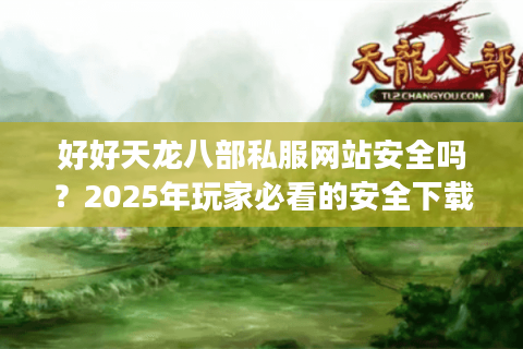 好好天龙八部私服网站安全吗？2025年玩家必看的安全下载攻略