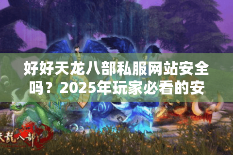 好好天龙八部私服网站安全吗？2025年玩家必看的安全下载攻略