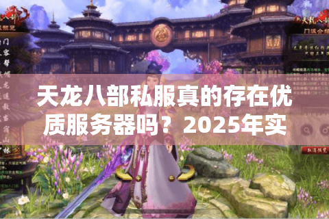 天龙八部私服真的存在优质服务器吗？2025年实测避坑指南