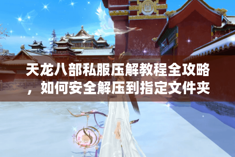 天龙八部私服压解教程全攻略，如何安全解压到指定文件夹？