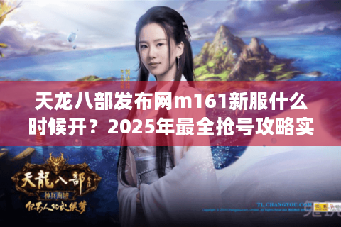 天龙八部发布网m161新服什么时候开？2025年最全抢号攻略实测
