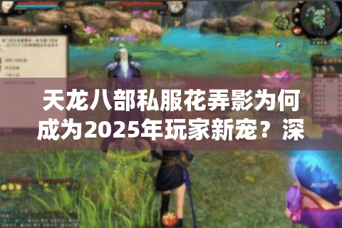 天龙八部私服花弄影为何成为2025年玩家新宠？深度解析三大真相