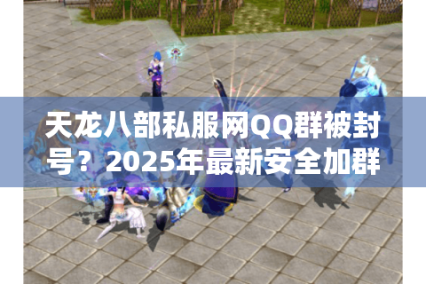 天龙八部私服网QQ群被封号？2025年最新安全加群攻略