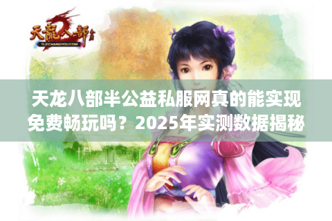 天龙八部半公益私服网真的能实现免费畅玩吗？2025年实测数据揭秘
