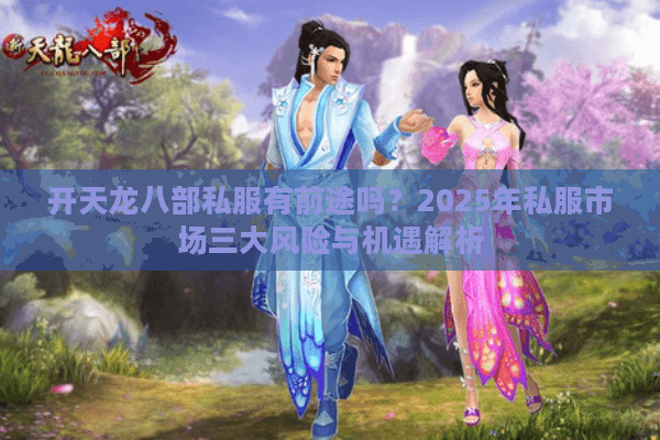 开天龙八部私服有前途吗？2025年私服市场三大风险与机遇解析