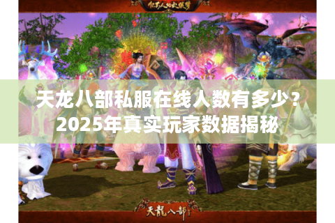 天龙八部私服在线人数有多少？2025年真实玩家数据揭秘