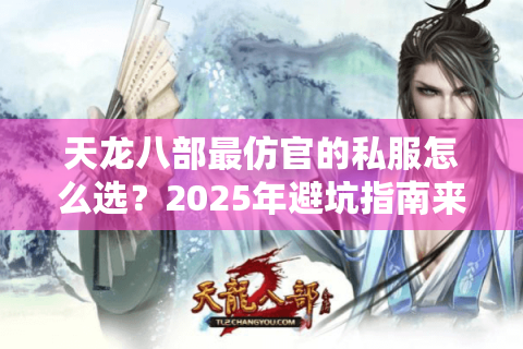 天龙八部最仿官的私服怎么选?2025年避坑指南来了 天龙八部最仿官的私服怎么选?2025年避坑指南来了