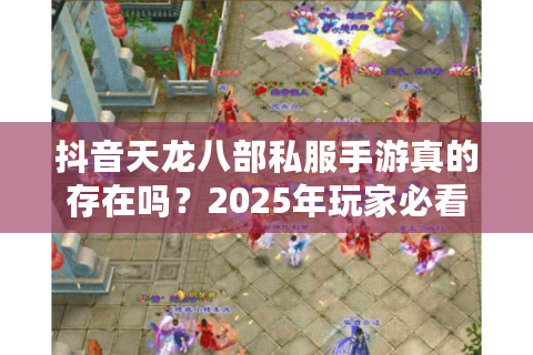 抖音天龙八部私服手游真的存在吗？2025年玩家必看的避坑指南