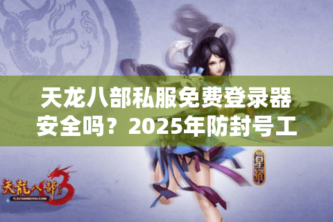 天龙八部私服免费登录器安全吗？2025年防封号工具实测对比