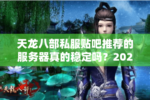 天龙八部私服贴吧推荐的服务器真的稳定吗？2025年实测避坑指南