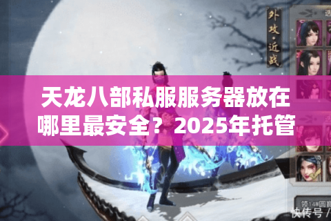 天龙八部私服服务器放在哪里最安全？2025年托管避坑指南