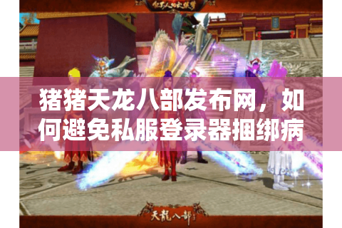 猪猪天龙八部发布网，如何避免私服登录器捆绑病毒与虚假充值？