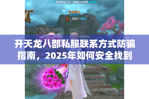 开天龙八部私服联系方式防骗指南，2025年如何安全找到稳定服务器？