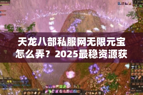 天龙八部私服网无限元宝怎么弄？2025最稳资源获取攻略