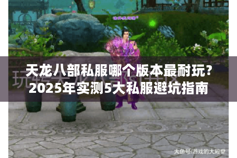 天龙八部私服哪个版本最耐玩？2025年实测5大私服避坑指南