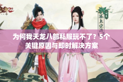 为何我天龙八部私服玩不了？5个关键原因与即时解决方案
