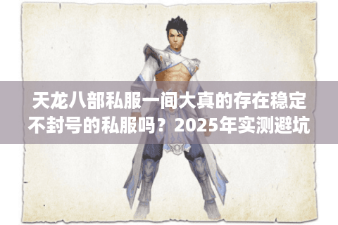 天龙八部私服一间大真的存在稳定不封号的私服吗?2025年实测避坑指南 天龙八部私服一间大真的存在稳定不封号的私服吗?2025年实测避坑指南