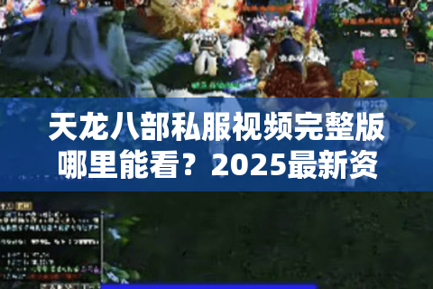 天龙八部私服视频完整版哪里能看？2025最新资源实测指南