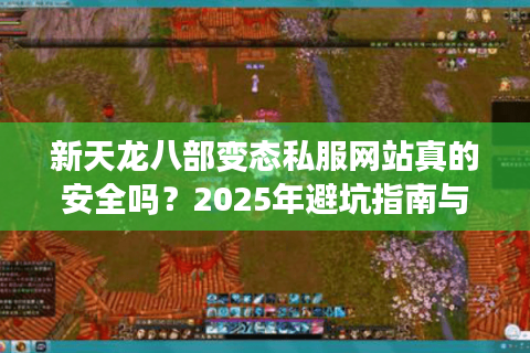 新天龙八部变态私服网站真的安全吗？2025年避坑指南与福利实测