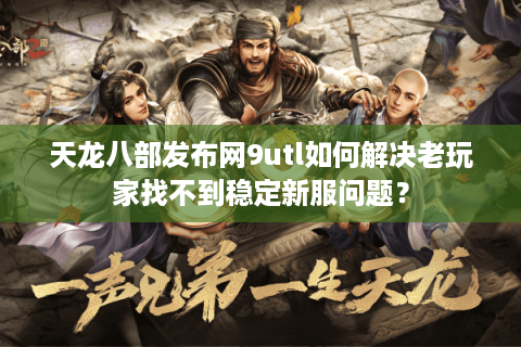 天龙八部发布网9utl如何解决老玩家找不到稳定新服问题？