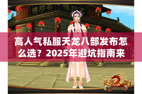 高人气私服天龙八部发布怎么选？2025年避坑指南来了