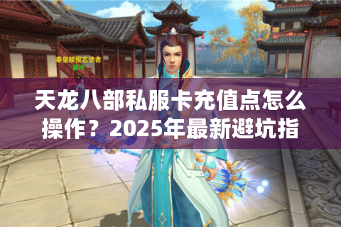 天龙八部私服卡充值点怎么操作？2025年最新避坑指南