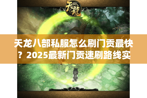 天龙八部私服怎么刷门贡最快？2025最新门贡速刷路线实测