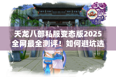 天龙八部私服变态版2025全网最全测评！如何避坑选对高爆率版本？