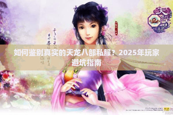 如何鉴别真实的天龙八部私服？2025年玩家避坑指南