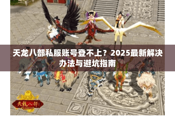 天龙八部私服账号登不上？2025最新解决办法与避坑指南