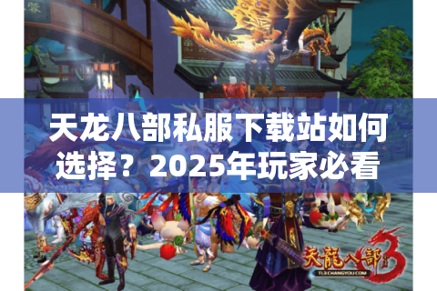 天龙八部私服下载站如何选择?2025年玩家必看防坑指南 天龙八部私服下载站如何选择?2025年玩家必看防坑指南
