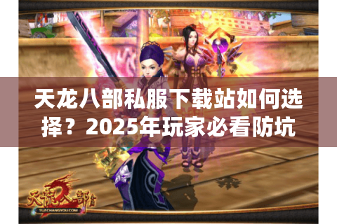 天龙八部私服下载站如何选择？2025年玩家必看防坑指南