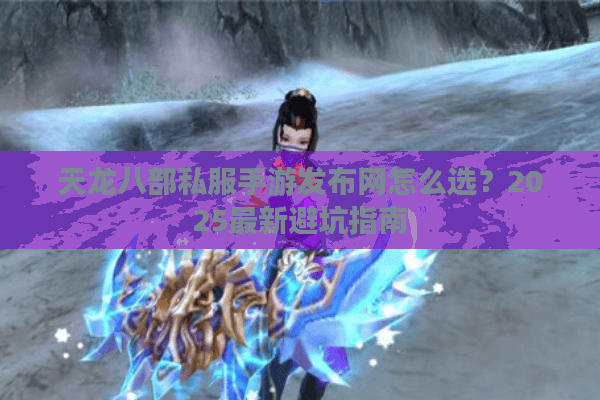 天龙八部私服手游发布网怎么选?2025最新避坑指南 天龙八部私服手游发布网怎么选?2025最新避坑指南