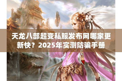 天龙八部超变私服发布网哪家更新快？2025年实测防骗手册