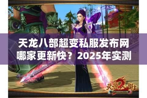 天龙八部超变私服发布网哪家更新快？2025年实测防骗手册