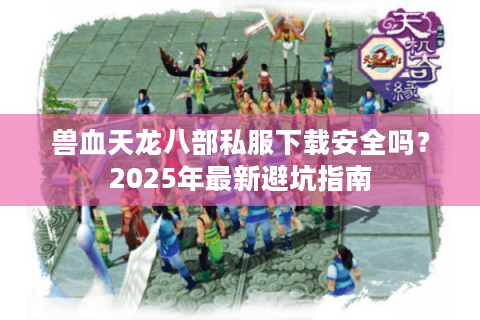 兽血天龙八部私服下载安全吗？2025年最新避坑指南