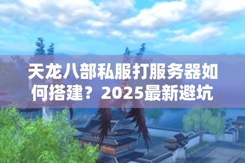 天龙八部私服打服务器如何搭建？2025最新避坑指南