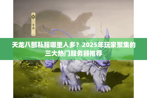 天龙八部私服哪里人多？2025年玩家聚集的三大热门服务器推荐