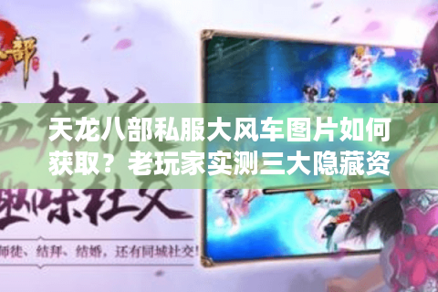 天龙八部私服大风车图片如何获取？老玩家实测三大隐藏资源点