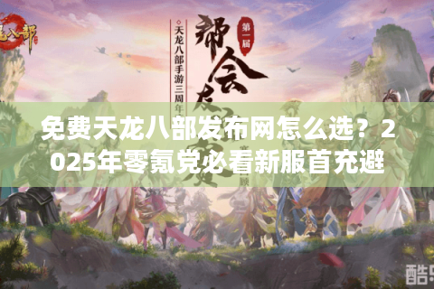 免费天龙八部发布网怎么选？2025年零氪党必看新服首充避坑指南