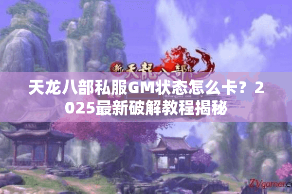 天龙八部私服GM状态怎么卡？2025最新破解教程揭秘