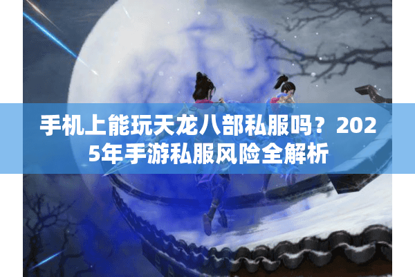 手机上能玩天龙八部私服吗?2025年手游私服风险全解析 手机上能玩天龙八部私服吗?2025年手游私服风险全解析