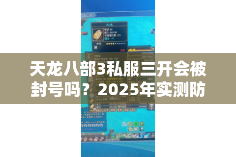 天龙八部3私服三开会被封号吗？2025年实测防封多开教程