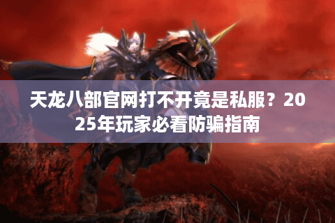 天龙八部官网打不开竟是私服？2025年玩家必看防骗指南