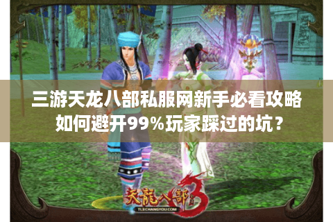 三游天龙八部私服网新手必看攻略 如何避开99%玩家踩过的坑？