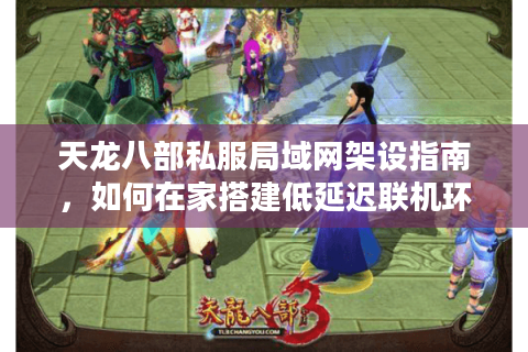 天龙八部私服局域网架设指南，如何在家搭建低延迟联机环境？
