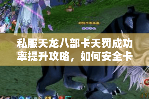 私服天龙八部卡天罚成功率提升攻略，如何安全卡出10倍爆率？
