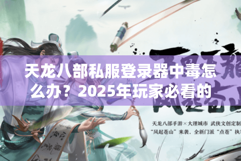 天龙八部私服登录器中毒怎么办？2025年玩家必看的五步自救指南