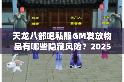 天龙八部吧私服GM发放物品有哪些隐藏风险？2025年玩家必看避坑指南