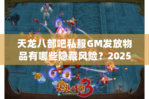 天龙八部吧私服GM发放物品有哪些隐藏风险？2025年玩家必看避坑指南